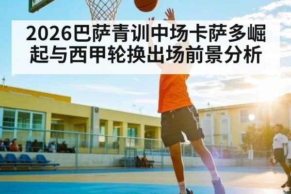 2026巴萨青训中场卡萨多崛起与西甲轮换出场前景分析 | KAIYUNSPORTS