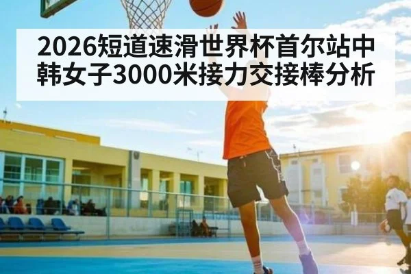 2026短道速滑世界杯首尔站中韩女子3000米接力交接棒分析 | KAIYUNSPORTS